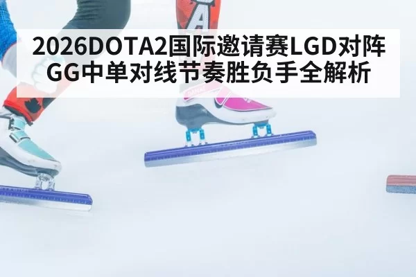2026DOTA2国际邀请赛LGD对阵GG中单对线节奏胜负手全解析