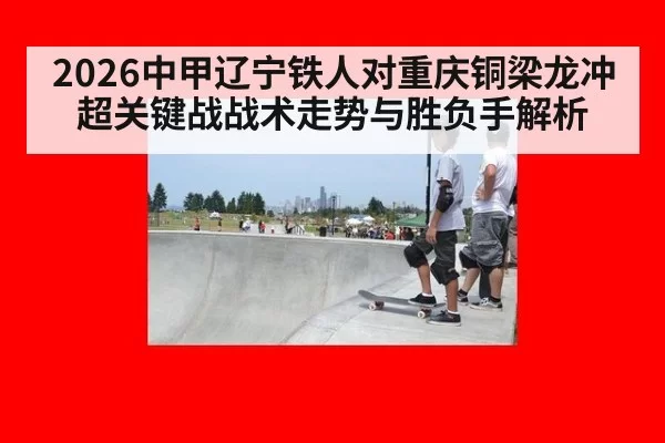 2026中甲辽宁铁人对重庆铜梁龙冲超关键战战术走势与胜负手解析