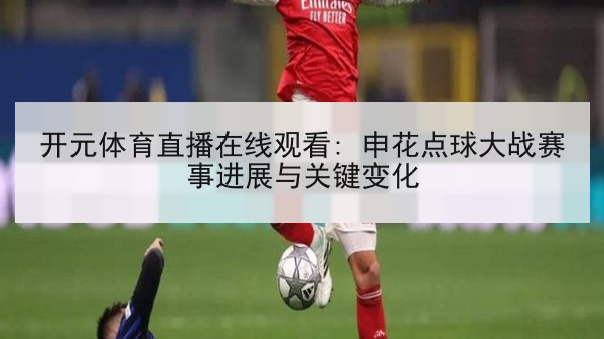 开元体育直播在线观看: 申花点球大战赛事进展与关键变化