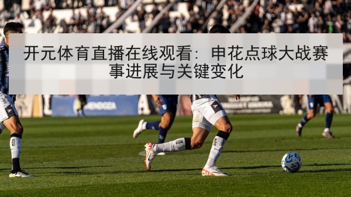 开元体育直播在线观看: 申花点球大战赛事进展与关键变化