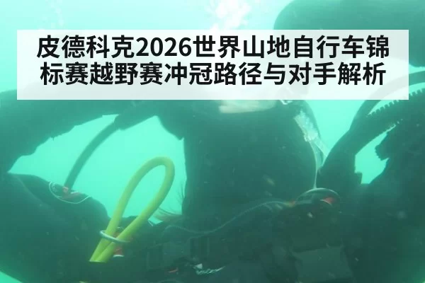 皮德科克2026世界山地自行车锦标赛越野赛冲冠路径与对手解析