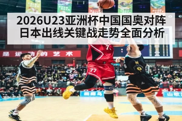 2026U23亚洲杯中国国奥对阵日本出线关键战走势全面分析