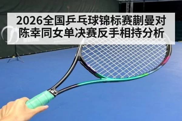 2026全国乒乓球锦标赛蒯曼对陈幸同女单决赛反手相持分析